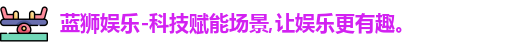 蓝狮娱乐-科技赋能场景,让娱乐更有趣。